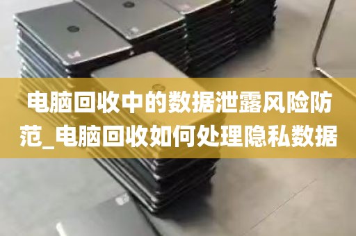 电脑回收中的数据泄露风险防范_电脑回收如何处理隐私数据