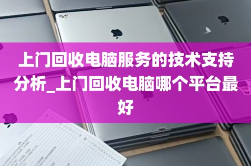 上门回收电脑服务的技术支持分析_上门回收电脑哪个平台最好