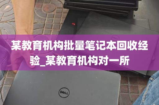 某教育机构批量笔记本回收经验_某教育机构对一所