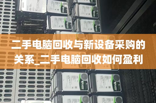二手电脑回收与新设备采购的关系_二手电脑回收如何盈利