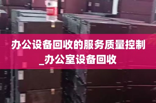 办公设备回收的服务质量控制_办公室设备回收
