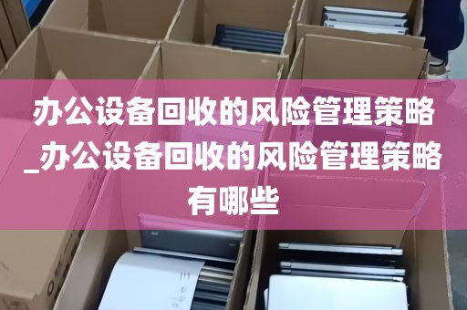 办公设备回收的风险管理策略_办公设备回收的风险管理策略有哪些