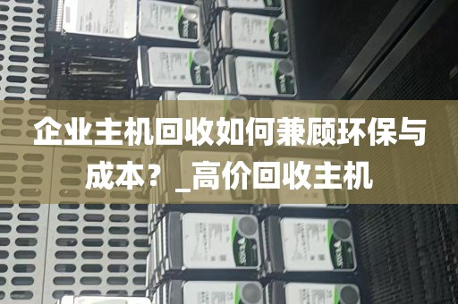 企业主机回收如何兼顾环保与成本？_高价回收主机