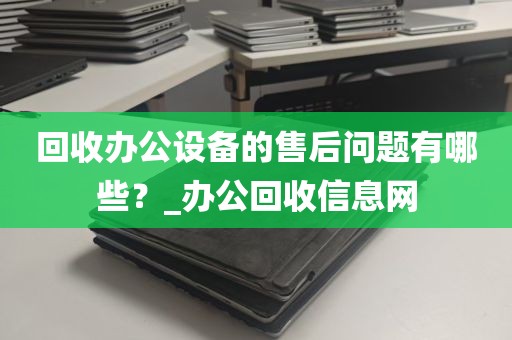 回收办公设备的售后问题有哪些？_办公回收信息网