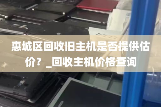 惠城区回收旧主机是否提供估价？_回收主机价格查询