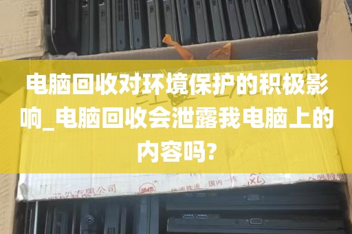 电脑回收对环境保护的积极影响_电脑回收会泄露我电脑上的内容吗?