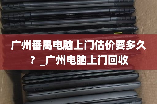 广州番禺电脑上门估价要多久？_广州电脑上门回收
