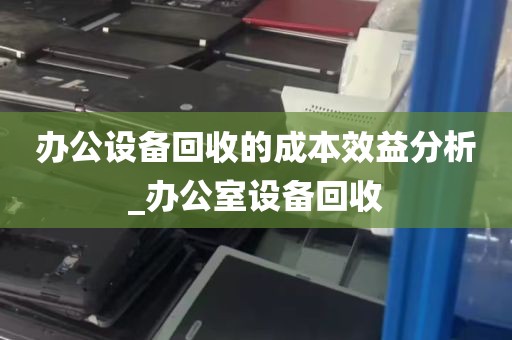 办公设备回收的成本效益分析_办公室设备回收