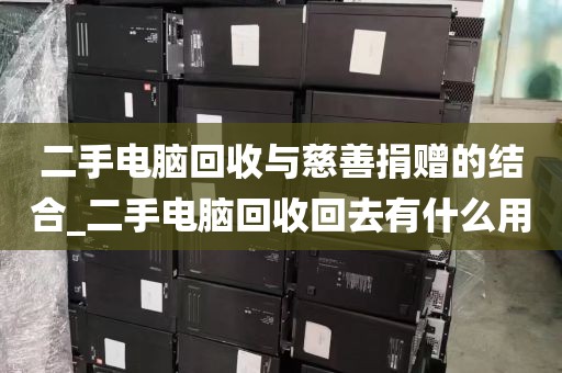 二手电脑回收与慈善捐赠的结合_二手电脑回收回去有什么用