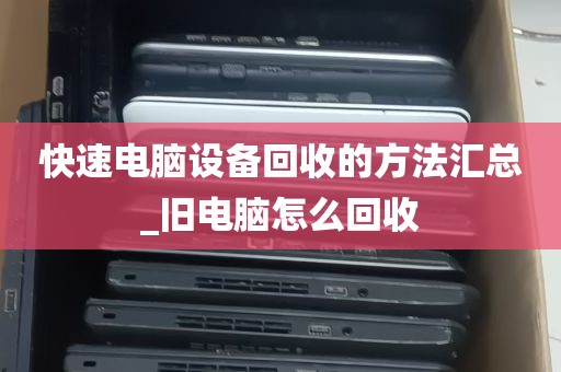 快速电脑设备回收的方法汇总_旧电脑怎么回收