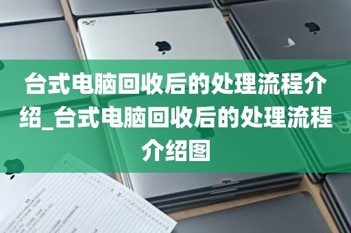 台式电脑回收后的处理流程介绍_台式电脑回收后的处理流程介绍图