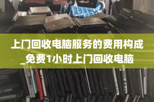 上门回收电脑服务的费用构成_免费1小时上门回收电脑