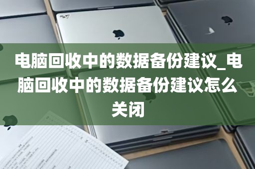 电脑回收中的数据备份建议_电脑回收中的数据备份建议怎么关闭