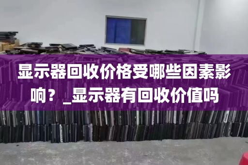 显示器回收价格受哪些因素影响？_显示器有回收价值吗