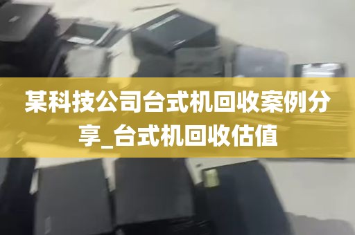 某科技公司台式机回收案例分享_台式机回收估值