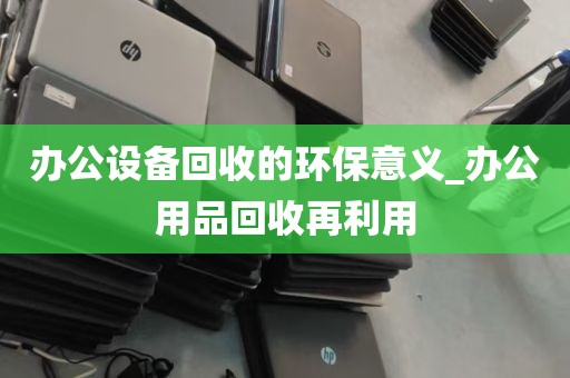 办公设备回收的环保意义_办公用品回收再利用