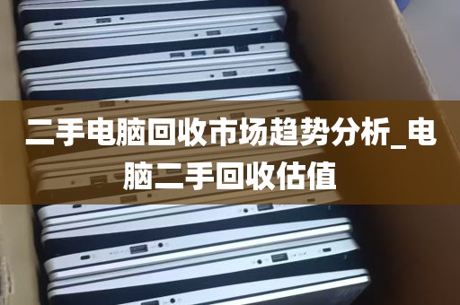 二手电脑回收市场趋势分析_电脑二手回收估值