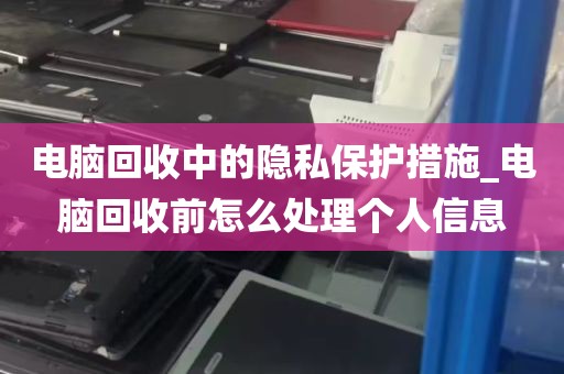 电脑回收中的隐私保护措施_电脑回收前怎么处理个人信息