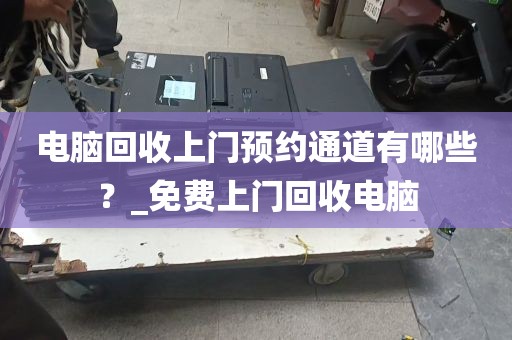 电脑回收上门预约通道有哪些？_免费上门回收电脑