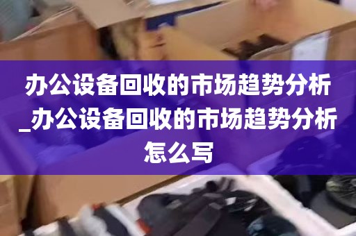 办公设备回收的市场趋势分析_办公设备回收的市场趋势分析怎么写