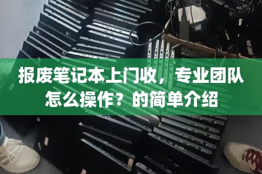 报废笔记本上门收，专业团队怎么操作？的简单介绍