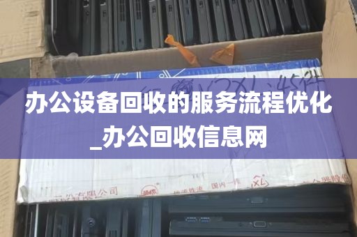 办公设备回收的服务流程优化_办公回收信息网