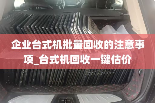 企业台式机批量回收的注意事项_台式机回收一键估价