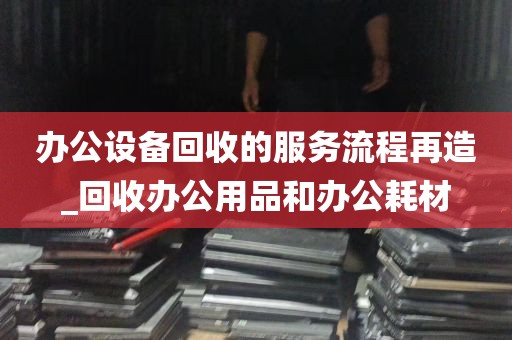 办公设备回收的服务流程再造_回收办公用品和办公耗材