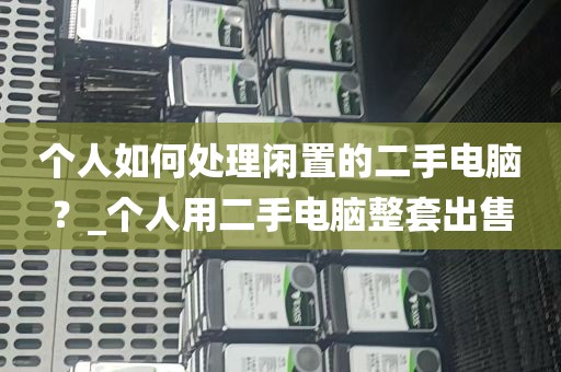 个人如何处理闲置的二手电脑？_个人用二手电脑整套出售