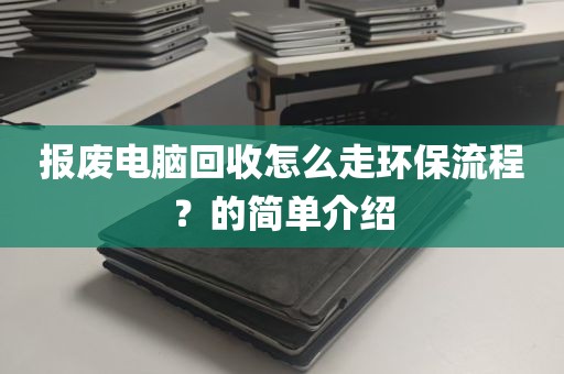报废电脑回收怎么走环保流程？的简单介绍