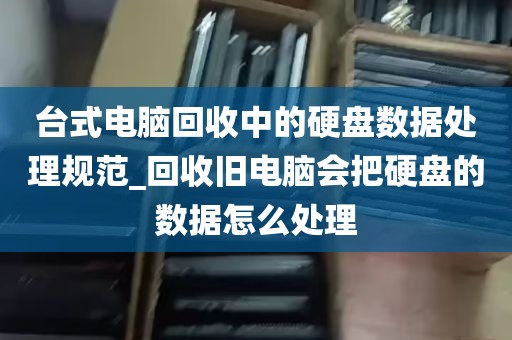 台式电脑回收中的硬盘数据处理规范_回收旧电脑会把硬盘的数据怎么处理