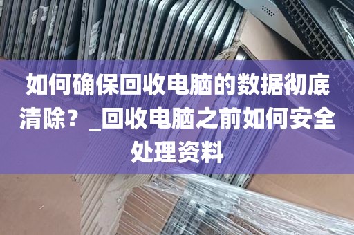 如何确保回收电脑的数据彻底清除？_回收电脑之前如何安全处理资料