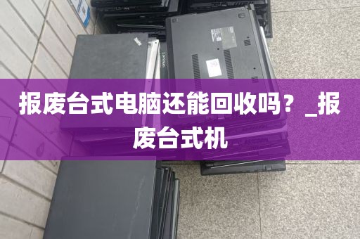 报废台式电脑还能回收吗？_报废台式机
