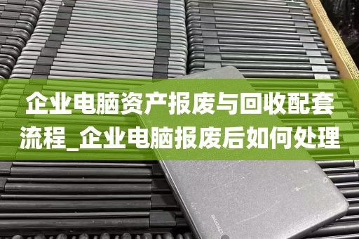 企业电脑资产报废与回收配套流程_企业电脑报废后如何处理