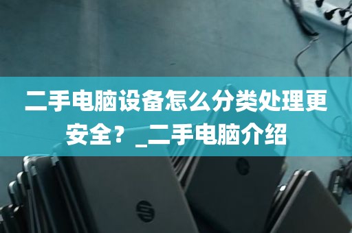 二手电脑设备怎么分类处理更安全？_二手电脑介绍