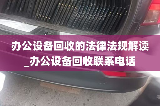 办公设备回收的法律法规解读_办公设备回收联系电话