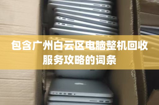包含广州白云区电脑整机回收服务攻略的词条
