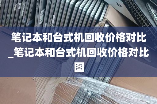 笔记本和台式机回收价格对比_笔记本和台式机回收价格对比图