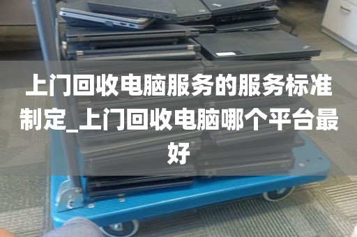上门回收电脑服务的服务标准制定_上门回收电脑哪个平台最好