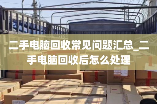 二手电脑回收常见问题汇总_二手电脑回收后怎么处理