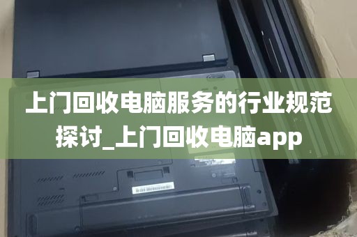 上门回收电脑服务的行业规范探讨_上门回收电脑app