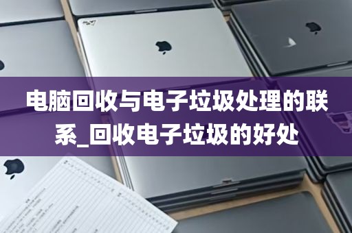 电脑回收与电子垃圾处理的联系_回收电子垃圾的好处