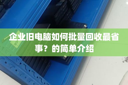 企业旧电脑如何批量回收最省事？的简单介绍