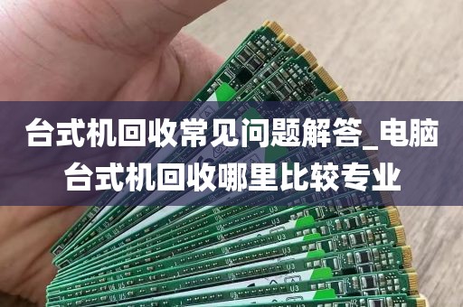 台式机回收常见问题解答_电脑台式机回收哪里比较专业