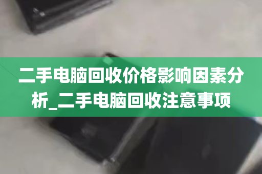 二手电脑回收价格影响因素分析_二手电脑回收注意事项