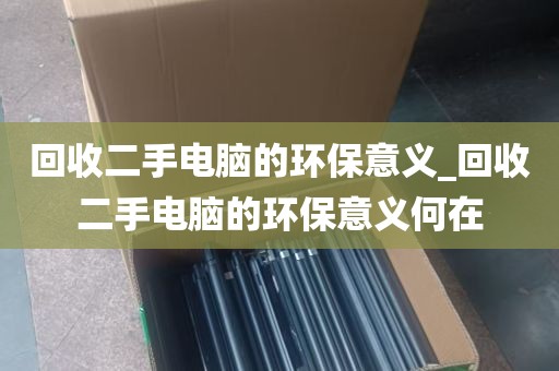 回收二手电脑的环保意义_回收二手电脑的环保意义何在