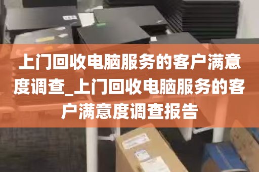 上门回收电脑服务的客户满意度调查_上门回收电脑服务的客户满意度调查报告