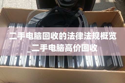 二手电脑回收的法律法规概览_二手电脑高价回收