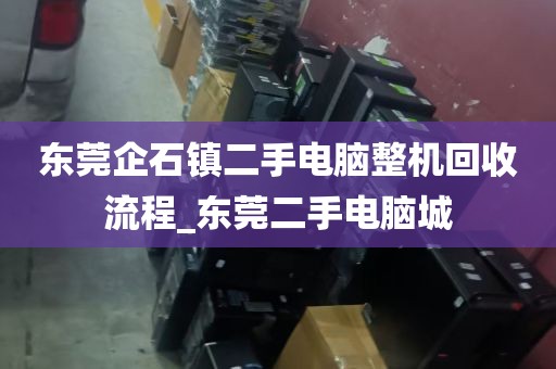 东莞企石镇二手电脑整机回收流程_东莞二手电脑城