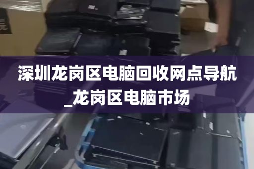 深圳龙岗区电脑回收网点导航_龙岗区电脑市场